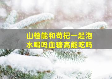 山楂能和苟杞一起泡水喝吗血糖高能吃吗