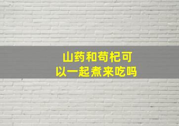 山药和苟杞可以一起煮来吃吗