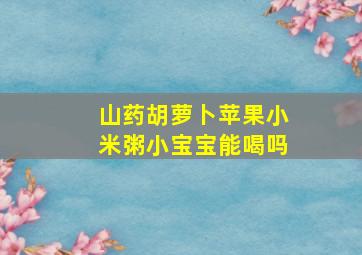 山药胡萝卜苹果小米粥小宝宝能喝吗