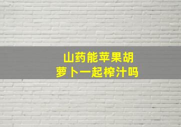 山药能苹果胡萝卜一起榨汁吗