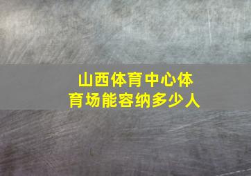 山西体育中心体育场能容纳多少人