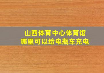 山西体育中心体育馆哪里可以给电瓶车充电