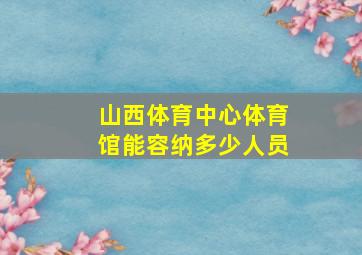 山西体育中心体育馆能容纳多少人员