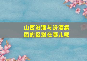 山西汾酒与汾酒集团的区别在哪儿呢