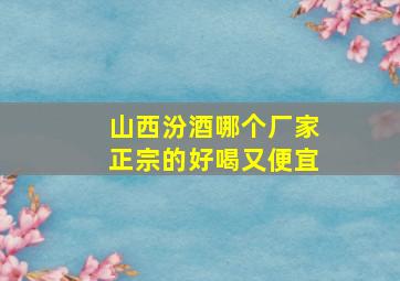 山西汾酒哪个厂家正宗的好喝又便宜