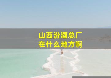 山西汾酒总厂在什么地方啊