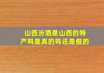 山西汾酒是山西的特产吗是真的吗还是假的