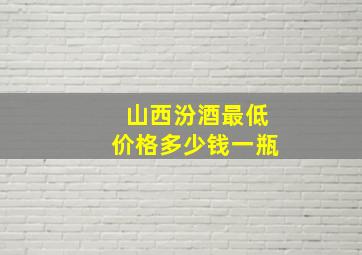 山西汾酒最低价格多少钱一瓶