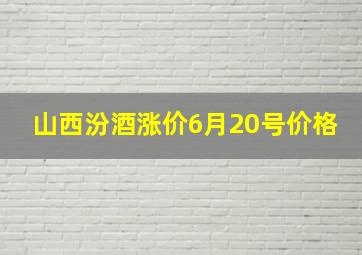 山西汾酒涨价6月20号价格