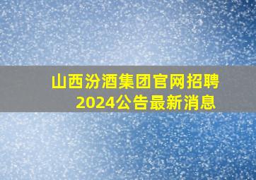 山西汾酒集团官网招聘2024公告最新消息