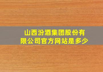 山西汾酒集团股份有限公司官方网站是多少