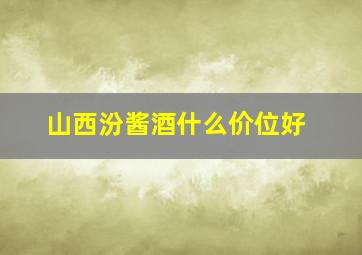 山西汾酱酒什么价位好