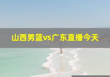 山西男篮vs广东直播今天