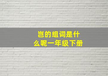 岂的组词是什么呢一年级下册