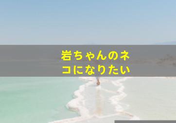 岩ちゃんのネコになりたい