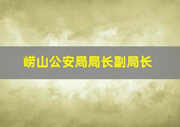 崂山公安局局长副局长