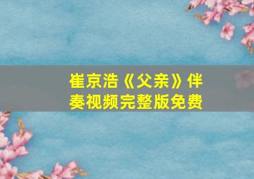 崔京浩《父亲》伴奏视频完整版免费