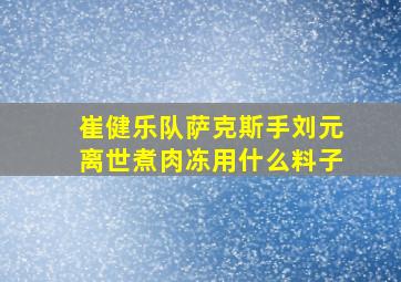 崔健乐队萨克斯手刘元离世煮肉冻用什么料子