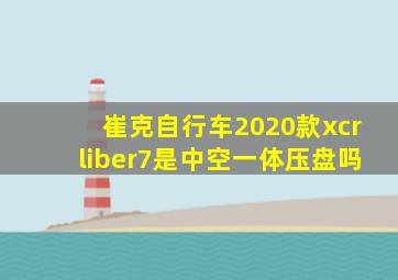 崔克自行车2020款xcrliber7是中空一体压盘吗