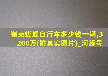 崔克蝴蝶自行车多少钱一辆,3200万(附真实图片)_河豚号