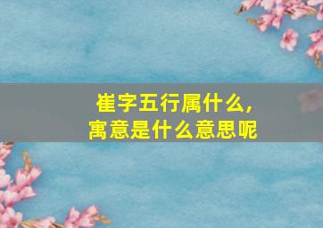 崔字五行属什么,寓意是什么意思呢