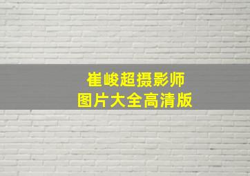 崔峻超摄影师图片大全高清版