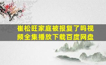 崔松旺家庭被报复了吗视频全集播放下载百度网盘