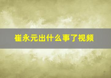 崔永元出什么事了视频