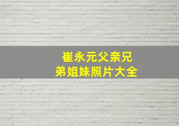 崔永元父亲兄弟姐妹照片大全