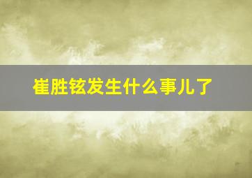 崔胜铉发生什么事儿了