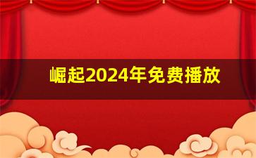 崛起2024年免费播放