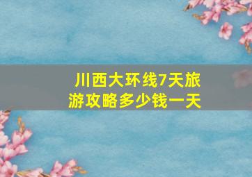 川西大环线7天旅游攻略多少钱一天