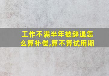 工作不满半年被辞退怎么算补偿,算不算试用期