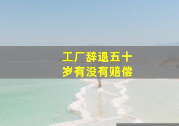 工厂辞退五十岁有没有赔偿