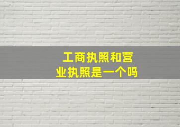 工商执照和营业执照是一个吗