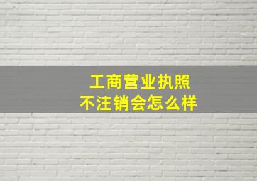 工商营业执照不注销会怎么样