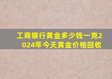 工商银行黄金多少钱一克2024年今天黄金价格回收