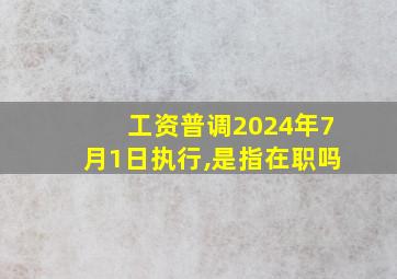 工资普调2024年7月1日执行,是指在职吗