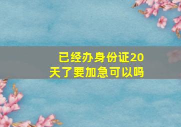 已经办身份证20天了要加急可以吗