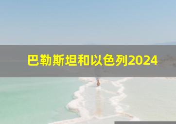 巴勒斯坦和以色列2024