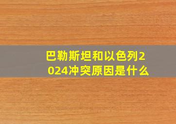 巴勒斯坦和以色列2024冲突原因是什么