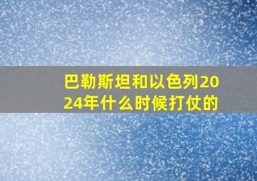 巴勒斯坦和以色列2024年什么时候打仗的