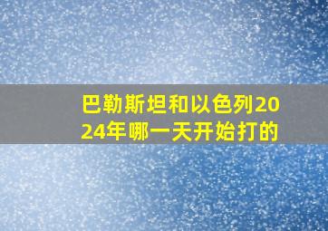 巴勒斯坦和以色列2024年哪一天开始打的