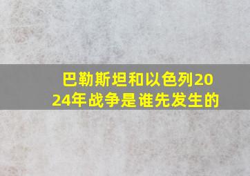 巴勒斯坦和以色列2024年战争是谁先发生的