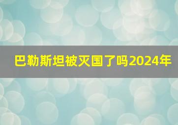 巴勒斯坦被灭国了吗2024年