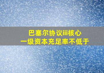 巴塞尔协议iii核心一级资本充足率不低于