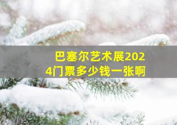 巴塞尔艺术展2024门票多少钱一张啊