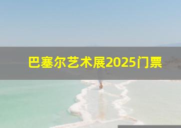 巴塞尔艺术展2025门票