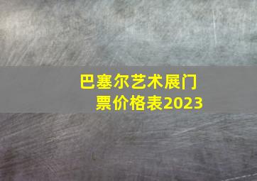 巴塞尔艺术展门票价格表2023