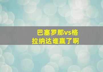 巴塞罗那vs格拉纳达谁赢了啊